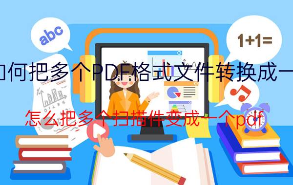 如何把多个PDF格式文件转换成一个 怎么把多个扫描件变成一个pdf？